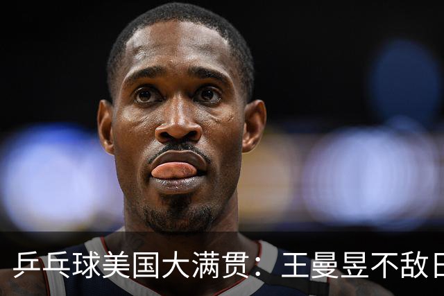 乒乓球美国大满贯：王曼昱不敌日本削球手 蒯曼双线晋级