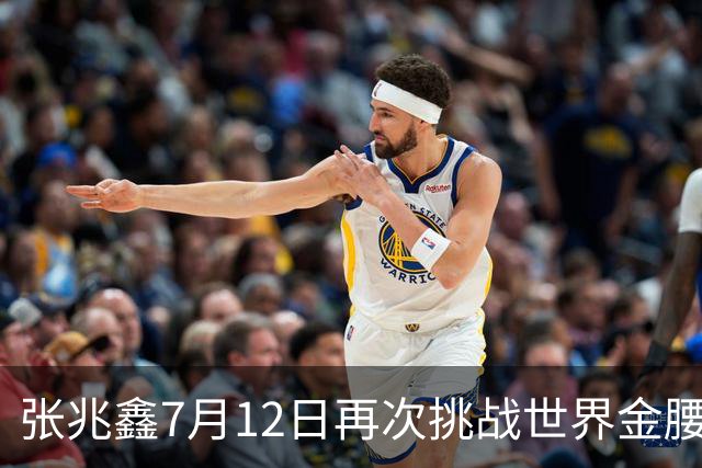 张兆鑫7月12日再次挑战世界金腰带 对手奥运银牌
