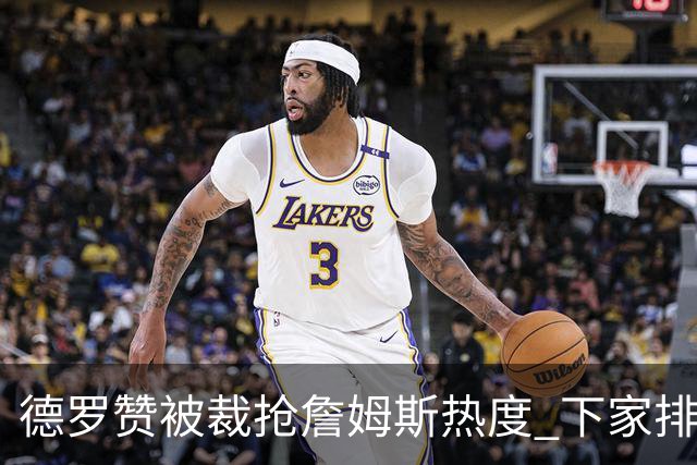 德罗赞被裁抢詹姆斯热度 下家排长队首选猛龙马刺？