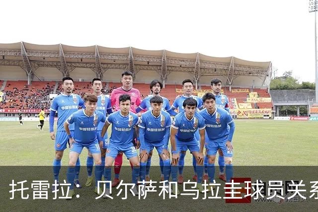 托雷拉：贝尔萨和乌拉圭球员关系不好 不明白为什么不带南德斯