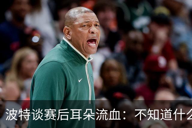 波特谈赛后耳朵流血：不知道什么情况，被人抓了还是咬了一下
