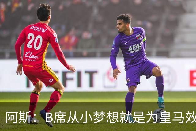 阿斯：B席从小梦想就是为皇马效力，他加盟白衣军团是纯粹的渴望
